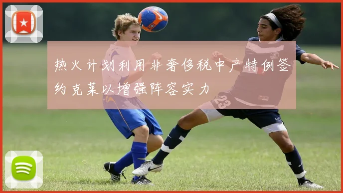 热火计划利用非奢侈税中产特例签约克莱以增强阵容实力